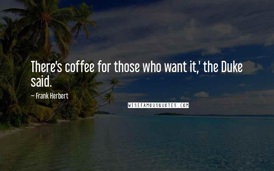Frank Herbert Quotes: There's coffee for those who want it,' the Duke said.