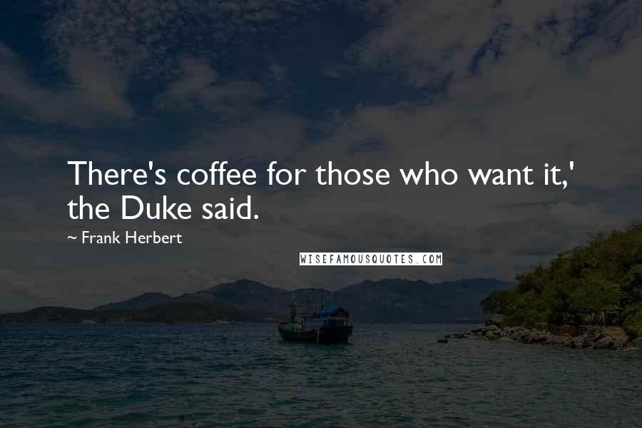 Frank Herbert Quotes: There's coffee for those who want it,' the Duke said.