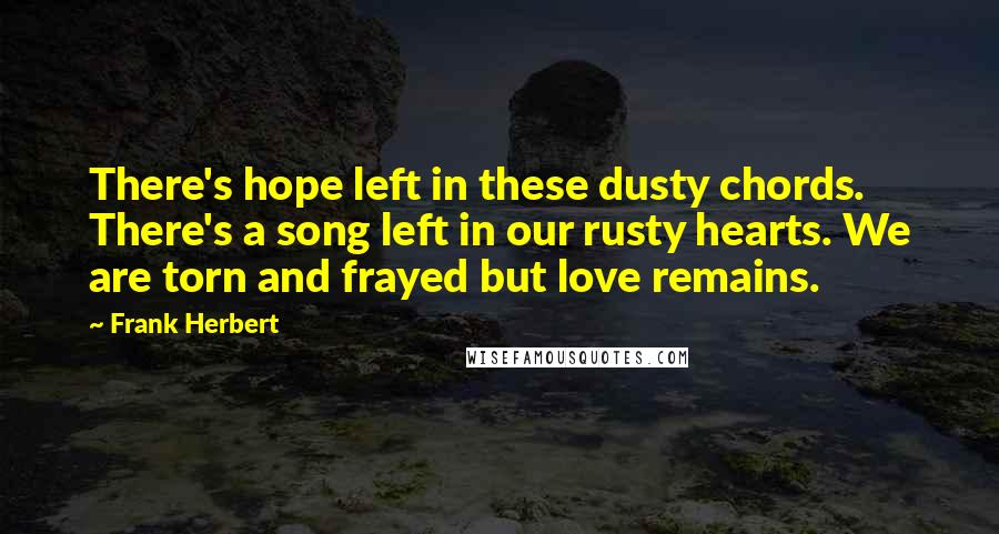 Frank Herbert Quotes: There's hope left in these dusty chords. There's a song left in our rusty hearts. We are torn and frayed but love remains.