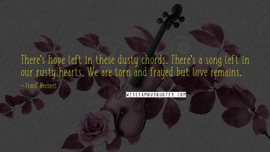 Frank Herbert Quotes: There's hope left in these dusty chords. There's a song left in our rusty hearts. We are torn and frayed but love remains.