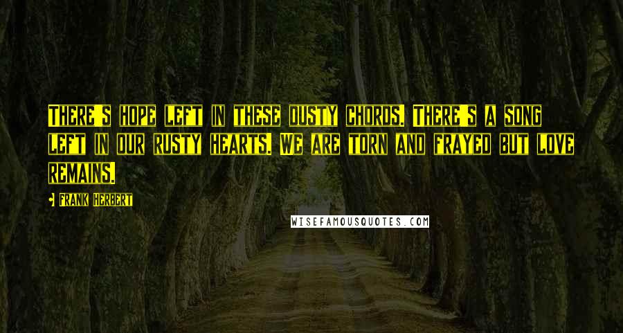 Frank Herbert Quotes: There's hope left in these dusty chords. There's a song left in our rusty hearts. We are torn and frayed but love remains.