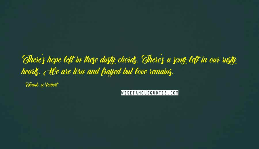 Frank Herbert Quotes: There's hope left in these dusty chords. There's a song left in our rusty hearts. We are torn and frayed but love remains.