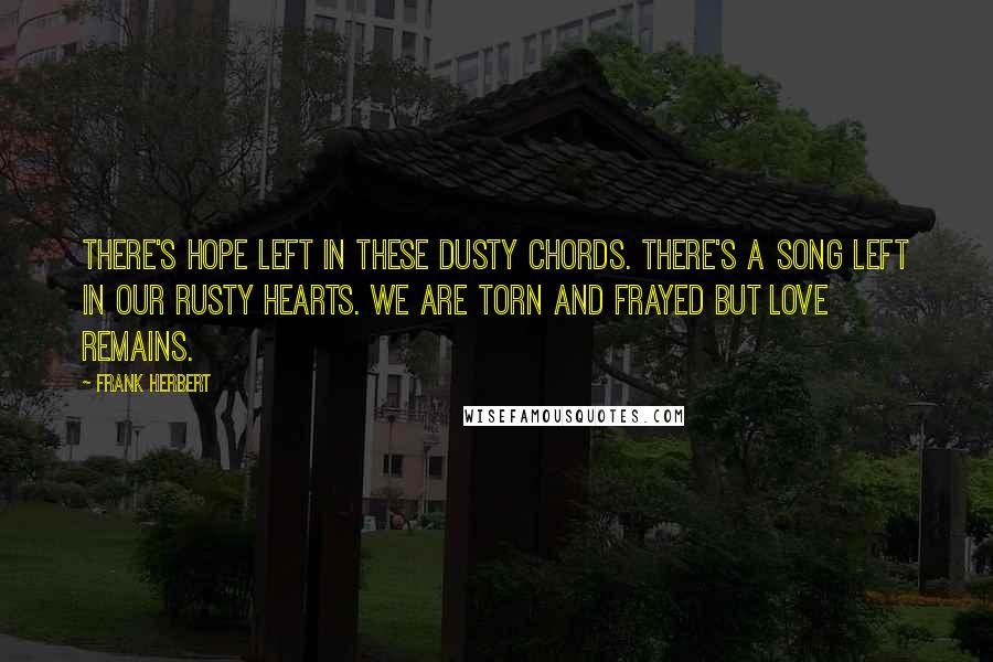 Frank Herbert Quotes: There's hope left in these dusty chords. There's a song left in our rusty hearts. We are torn and frayed but love remains.