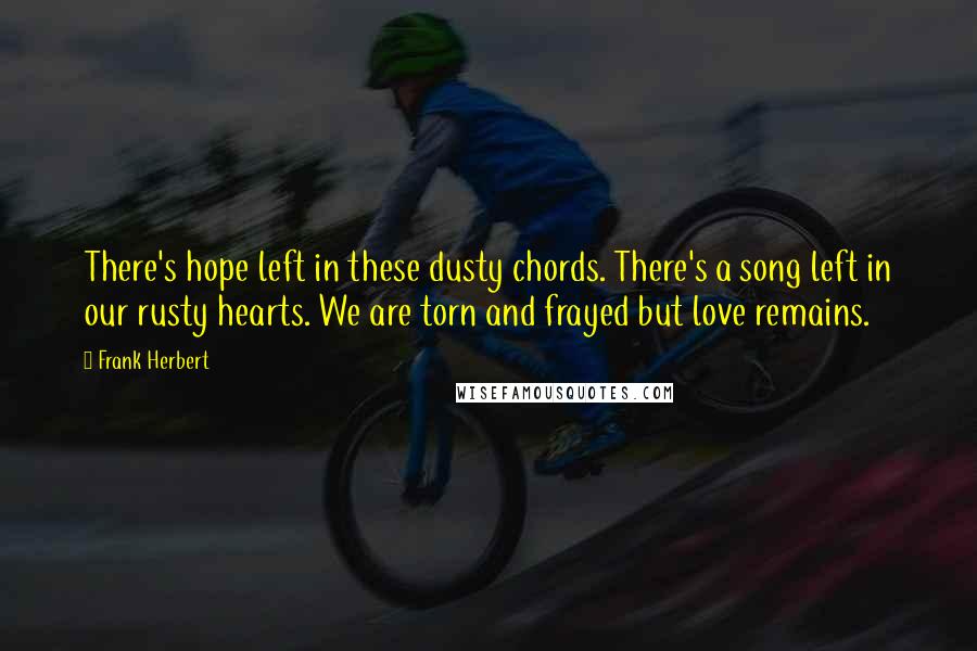 Frank Herbert Quotes: There's hope left in these dusty chords. There's a song left in our rusty hearts. We are torn and frayed but love remains.