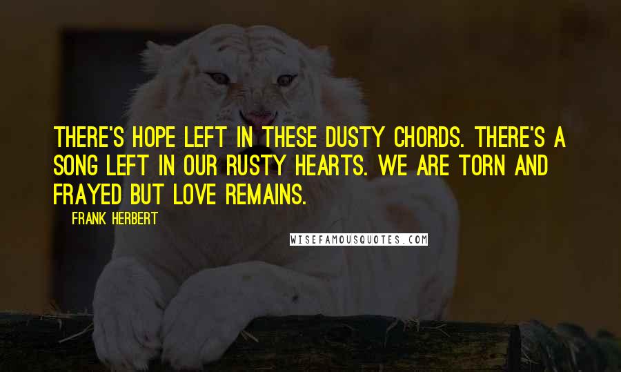 Frank Herbert Quotes: There's hope left in these dusty chords. There's a song left in our rusty hearts. We are torn and frayed but love remains.