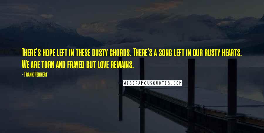 Frank Herbert Quotes: There's hope left in these dusty chords. There's a song left in our rusty hearts. We are torn and frayed but love remains.