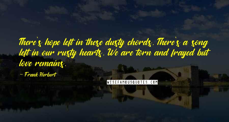 Frank Herbert Quotes: There's hope left in these dusty chords. There's a song left in our rusty hearts. We are torn and frayed but love remains.