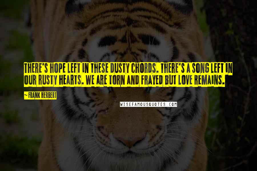 Frank Herbert Quotes: There's hope left in these dusty chords. There's a song left in our rusty hearts. We are torn and frayed but love remains.
