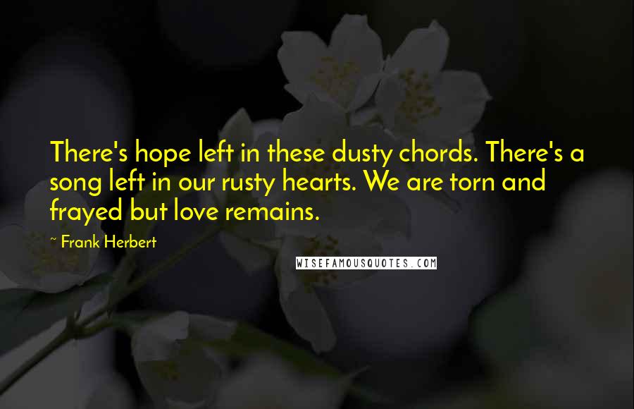 Frank Herbert Quotes: There's hope left in these dusty chords. There's a song left in our rusty hearts. We are torn and frayed but love remains.