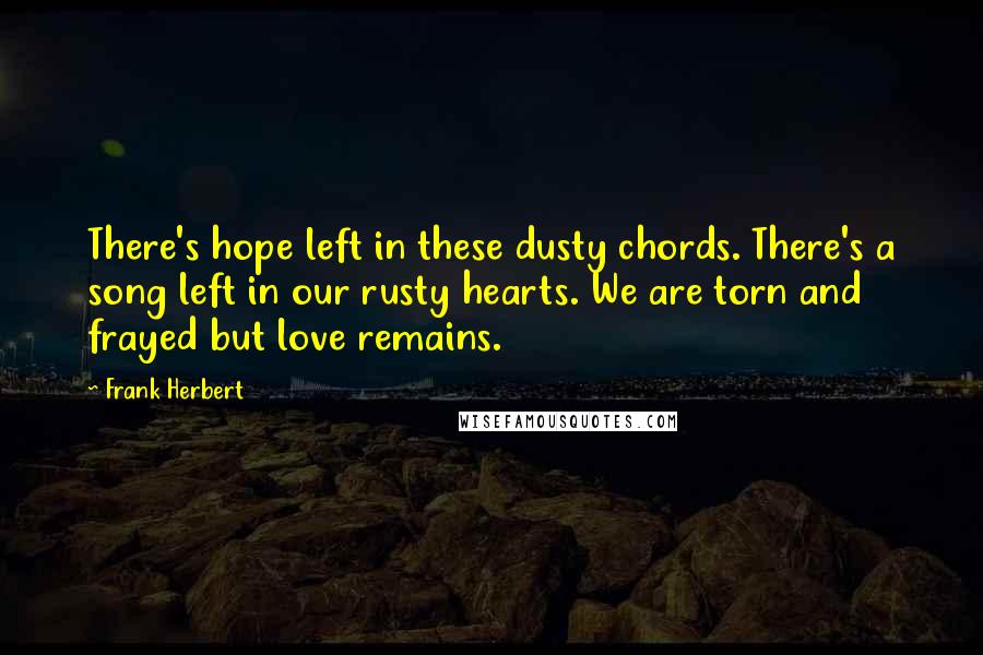 Frank Herbert Quotes: There's hope left in these dusty chords. There's a song left in our rusty hearts. We are torn and frayed but love remains.