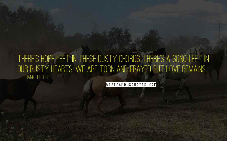 Frank Herbert Quotes: There's hope left in these dusty chords. There's a song left in our rusty hearts. We are torn and frayed but love remains.