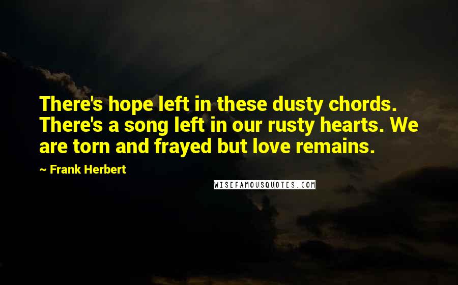 Frank Herbert Quotes: There's hope left in these dusty chords. There's a song left in our rusty hearts. We are torn and frayed but love remains.