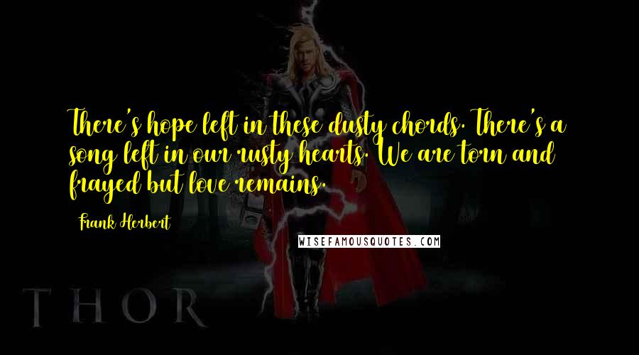 Frank Herbert Quotes: There's hope left in these dusty chords. There's a song left in our rusty hearts. We are torn and frayed but love remains.