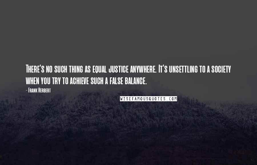 Frank Herbert Quotes: There's no such thing as equal justice anywhere. It's unsettling to a society when you try to achieve such a false balance.