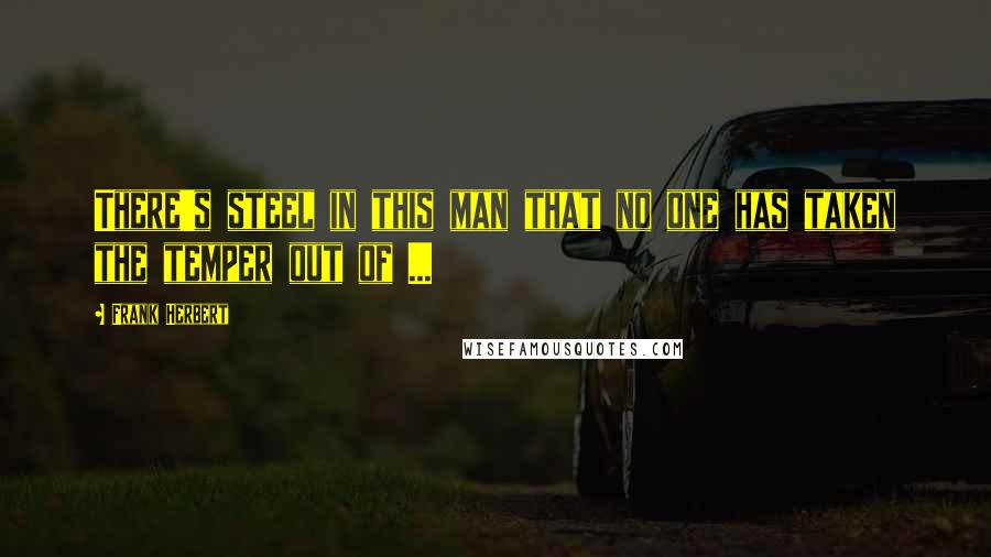 Frank Herbert Quotes: There's steel in this man that no one has taken the temper out of ...