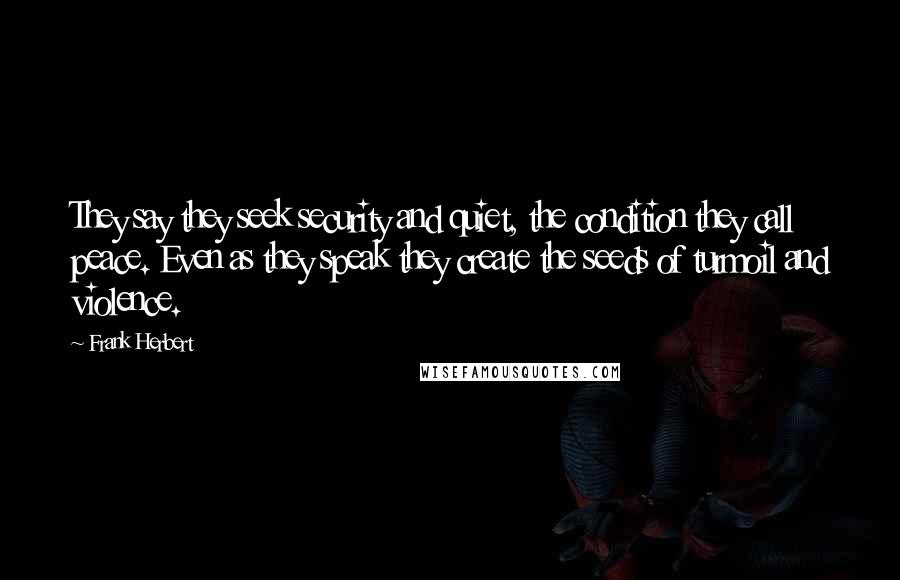 Frank Herbert Quotes: They say they seek security and quiet, the condition they call peace. Even as they speak they create the seeds of turmoil and violence.