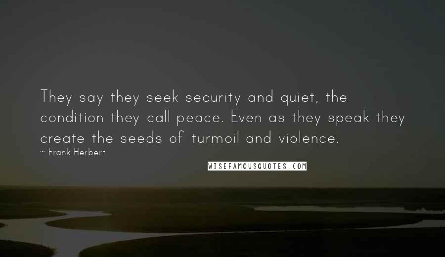 Frank Herbert Quotes: They say they seek security and quiet, the condition they call peace. Even as they speak they create the seeds of turmoil and violence.