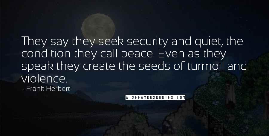 Frank Herbert Quotes: They say they seek security and quiet, the condition they call peace. Even as they speak they create the seeds of turmoil and violence.