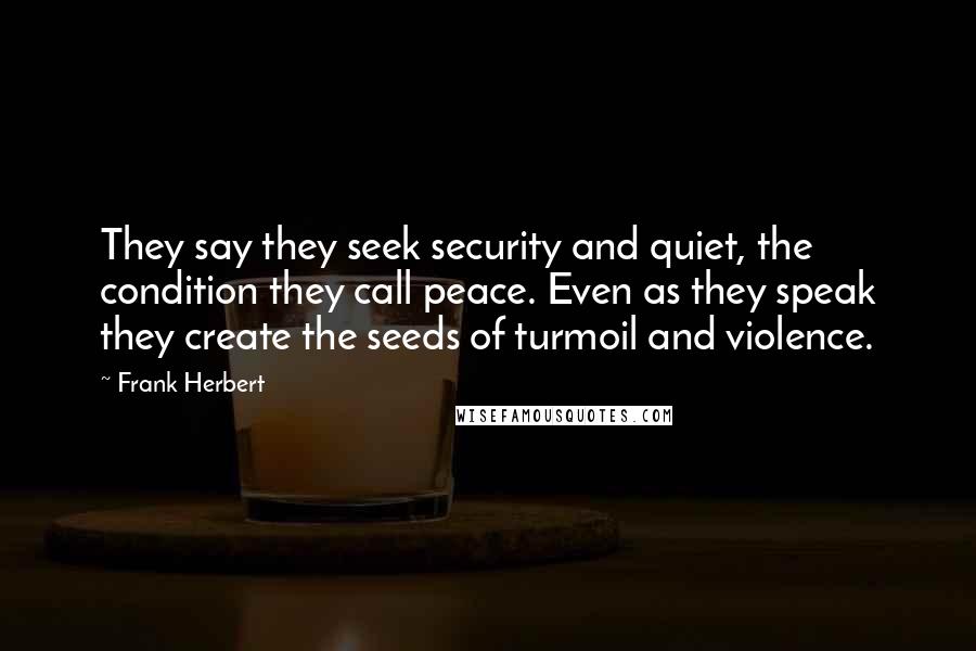 Frank Herbert Quotes: They say they seek security and quiet, the condition they call peace. Even as they speak they create the seeds of turmoil and violence.