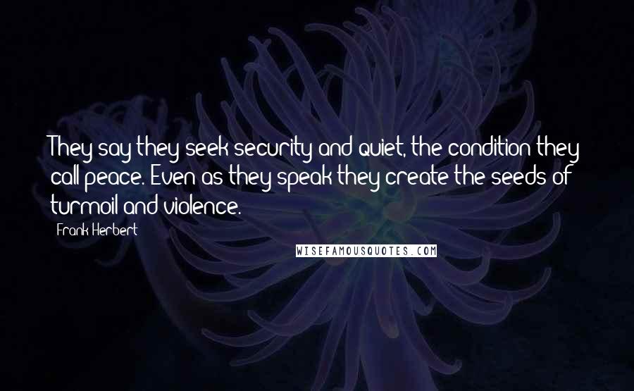 Frank Herbert Quotes: They say they seek security and quiet, the condition they call peace. Even as they speak they create the seeds of turmoil and violence.