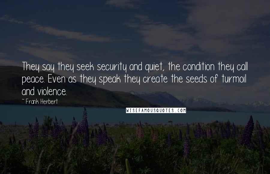 Frank Herbert Quotes: They say they seek security and quiet, the condition they call peace. Even as they speak they create the seeds of turmoil and violence.