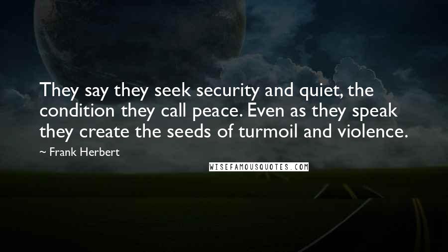Frank Herbert Quotes: They say they seek security and quiet, the condition they call peace. Even as they speak they create the seeds of turmoil and violence.