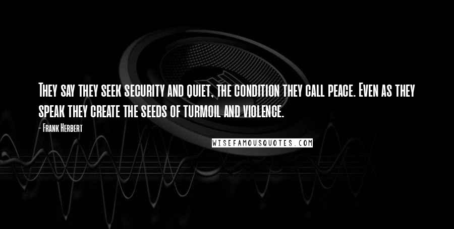 Frank Herbert Quotes: They say they seek security and quiet, the condition they call peace. Even as they speak they create the seeds of turmoil and violence.