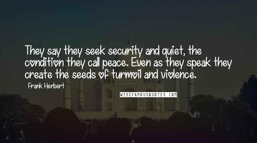 Frank Herbert Quotes: They say they seek security and quiet, the condition they call peace. Even as they speak they create the seeds of turmoil and violence.