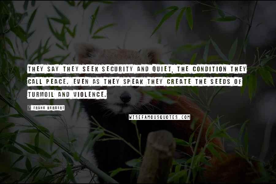 Frank Herbert Quotes: They say they seek security and quiet, the condition they call peace. Even as they speak they create the seeds of turmoil and violence.