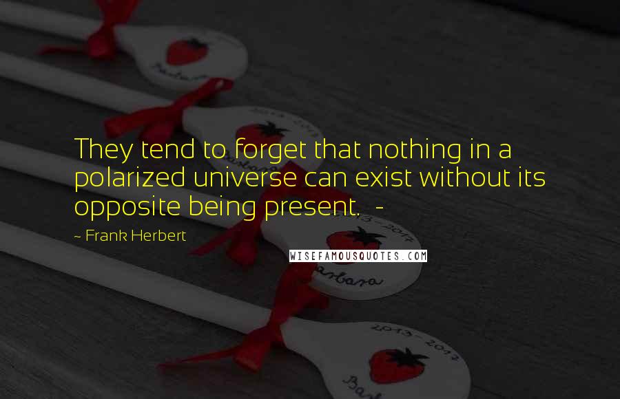 Frank Herbert Quotes: They tend to forget that nothing in a polarized universe can exist without its opposite being present. -