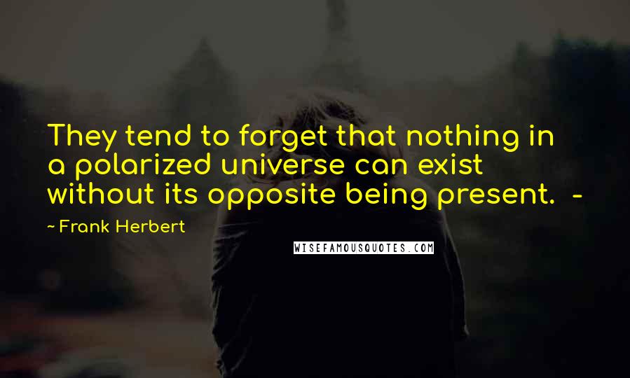 Frank Herbert Quotes: They tend to forget that nothing in a polarized universe can exist without its opposite being present. -