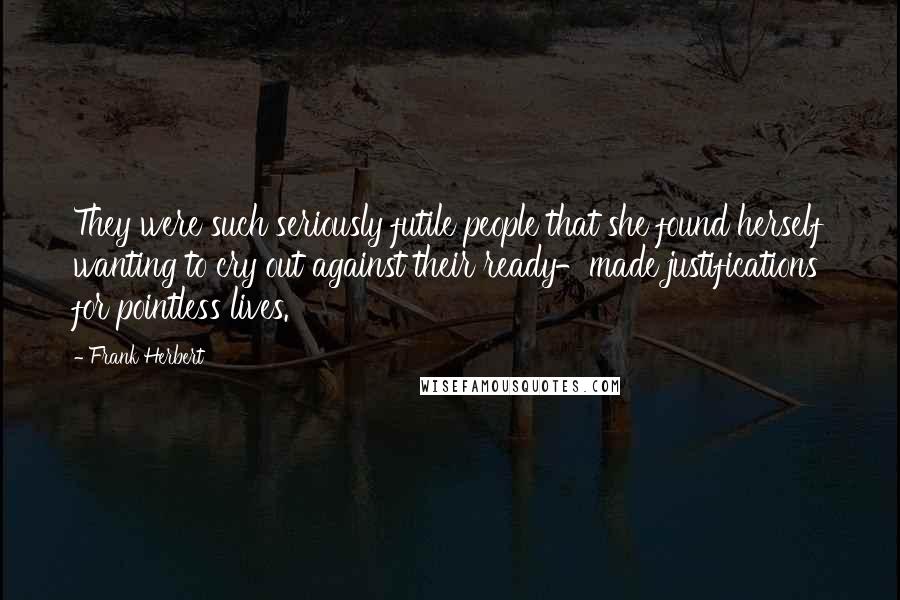 Frank Herbert Quotes: They were such seriously futile people that she found herself wanting to cry out against their ready-made justifications for pointless lives.