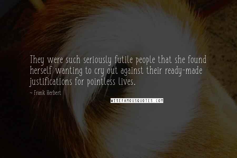 Frank Herbert Quotes: They were such seriously futile people that she found herself wanting to cry out against their ready-made justifications for pointless lives.