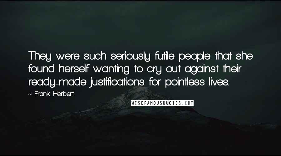 Frank Herbert Quotes: They were such seriously futile people that she found herself wanting to cry out against their ready-made justifications for pointless lives.