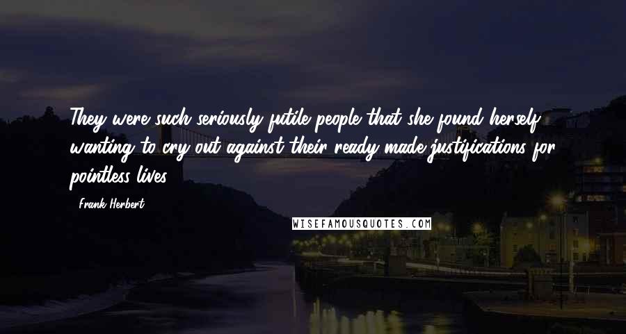 Frank Herbert Quotes: They were such seriously futile people that she found herself wanting to cry out against their ready-made justifications for pointless lives.