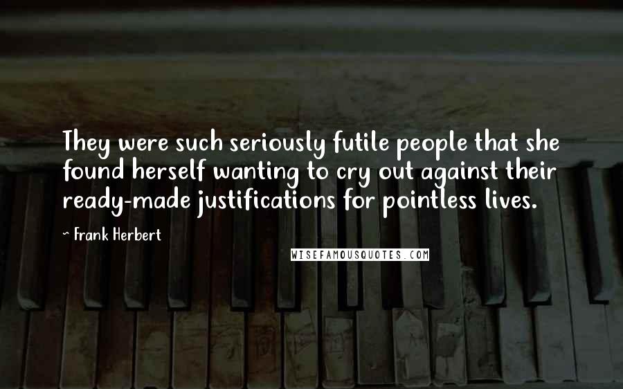 Frank Herbert Quotes: They were such seriously futile people that she found herself wanting to cry out against their ready-made justifications for pointless lives.