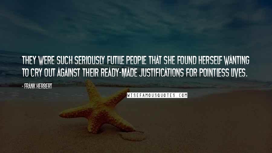 Frank Herbert Quotes: They were such seriously futile people that she found herself wanting to cry out against their ready-made justifications for pointless lives.