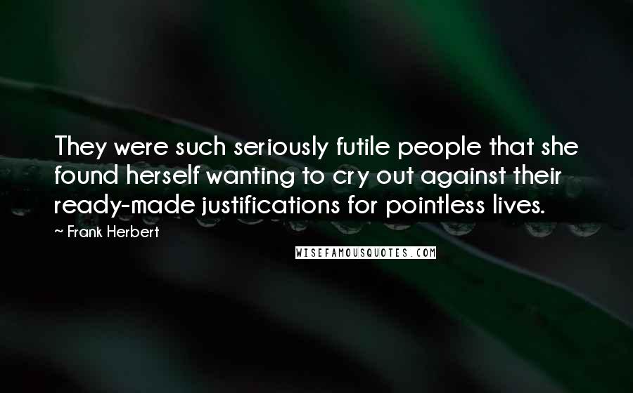 Frank Herbert Quotes: They were such seriously futile people that she found herself wanting to cry out against their ready-made justifications for pointless lives.