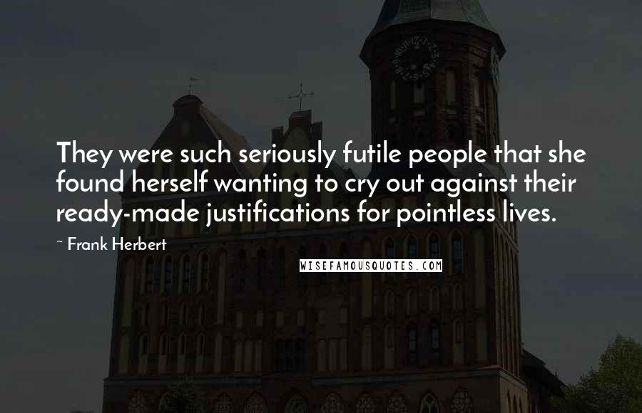 Frank Herbert Quotes: They were such seriously futile people that she found herself wanting to cry out against their ready-made justifications for pointless lives.
