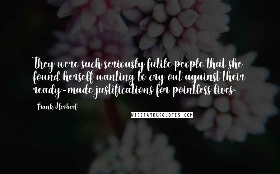 Frank Herbert Quotes: They were such seriously futile people that she found herself wanting to cry out against their ready-made justifications for pointless lives.