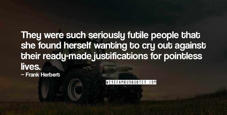 Frank Herbert Quotes: They were such seriously futile people that she found herself wanting to cry out against their ready-made justifications for pointless lives.