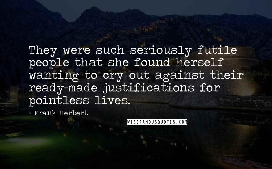 Frank Herbert Quotes: They were such seriously futile people that she found herself wanting to cry out against their ready-made justifications for pointless lives.