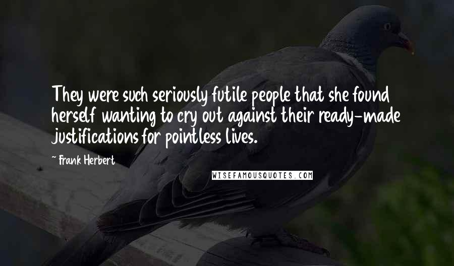 Frank Herbert Quotes: They were such seriously futile people that she found herself wanting to cry out against their ready-made justifications for pointless lives.