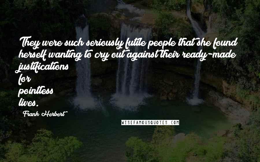 Frank Herbert Quotes: They were such seriously futile people that she found herself wanting to cry out against their ready-made justifications for pointless lives.