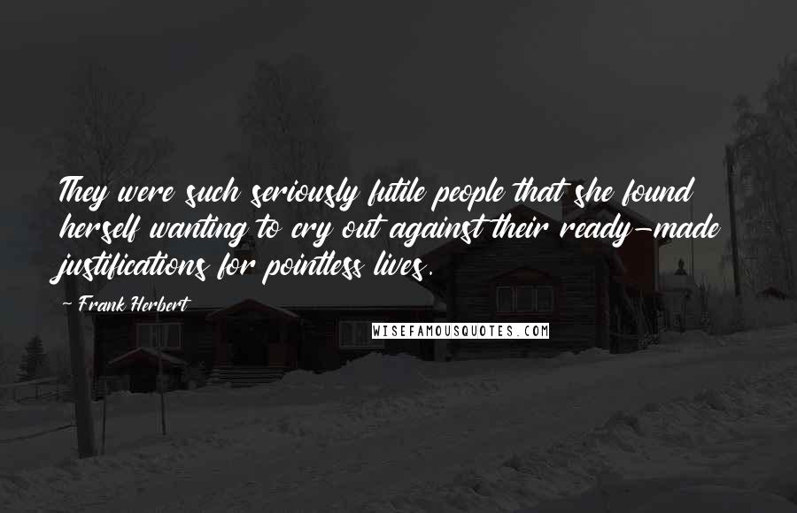 Frank Herbert Quotes: They were such seriously futile people that she found herself wanting to cry out against their ready-made justifications for pointless lives.