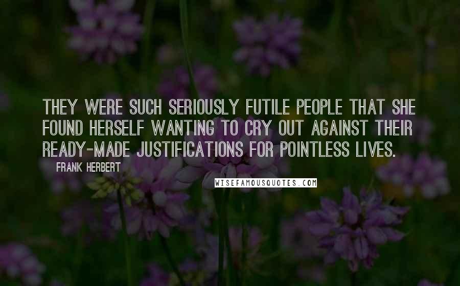 Frank Herbert Quotes: They were such seriously futile people that she found herself wanting to cry out against their ready-made justifications for pointless lives.