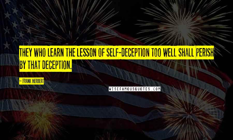 Frank Herbert Quotes: They who learn the lesson of self-deception too well shall perish by that deception.