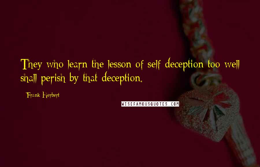 Frank Herbert Quotes: They who learn the lesson of self-deception too well shall perish by that deception.