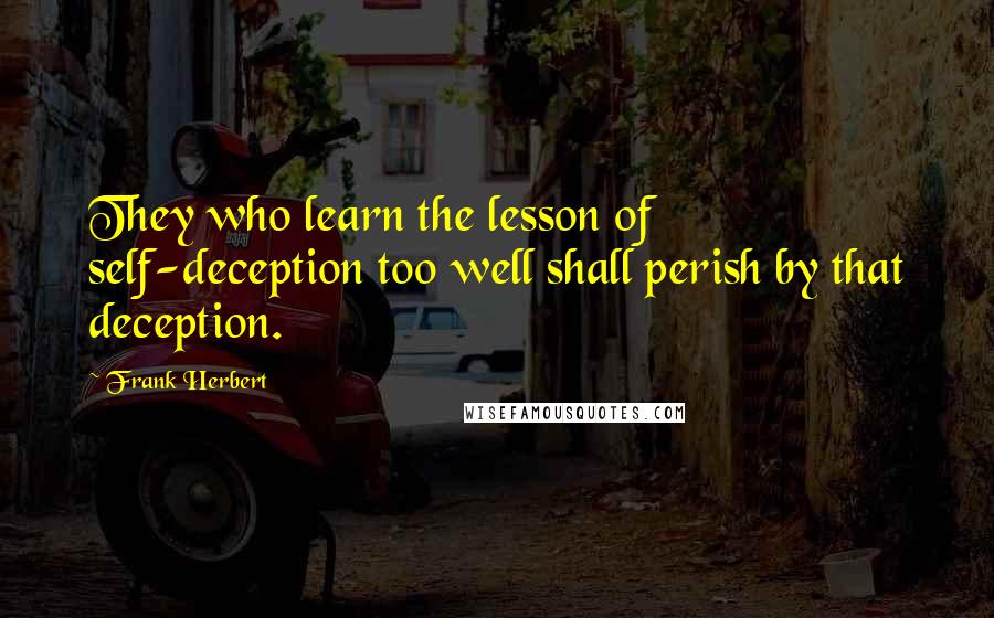 Frank Herbert Quotes: They who learn the lesson of self-deception too well shall perish by that deception.