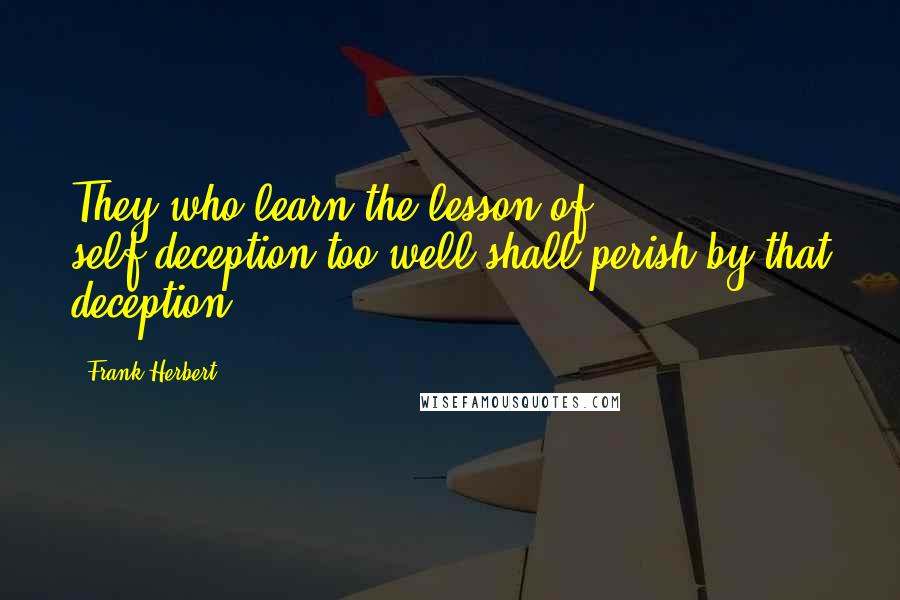 Frank Herbert Quotes: They who learn the lesson of self-deception too well shall perish by that deception.